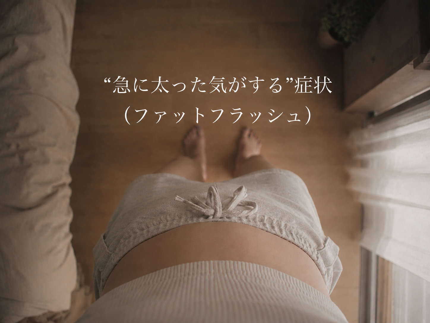 “急に太った気がする”症状（ファットフラッシュ）